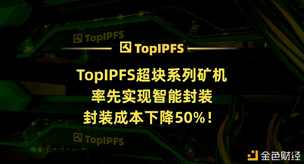 TopIPFS超块系列矿机率先实现智能封装封装资本下降50%